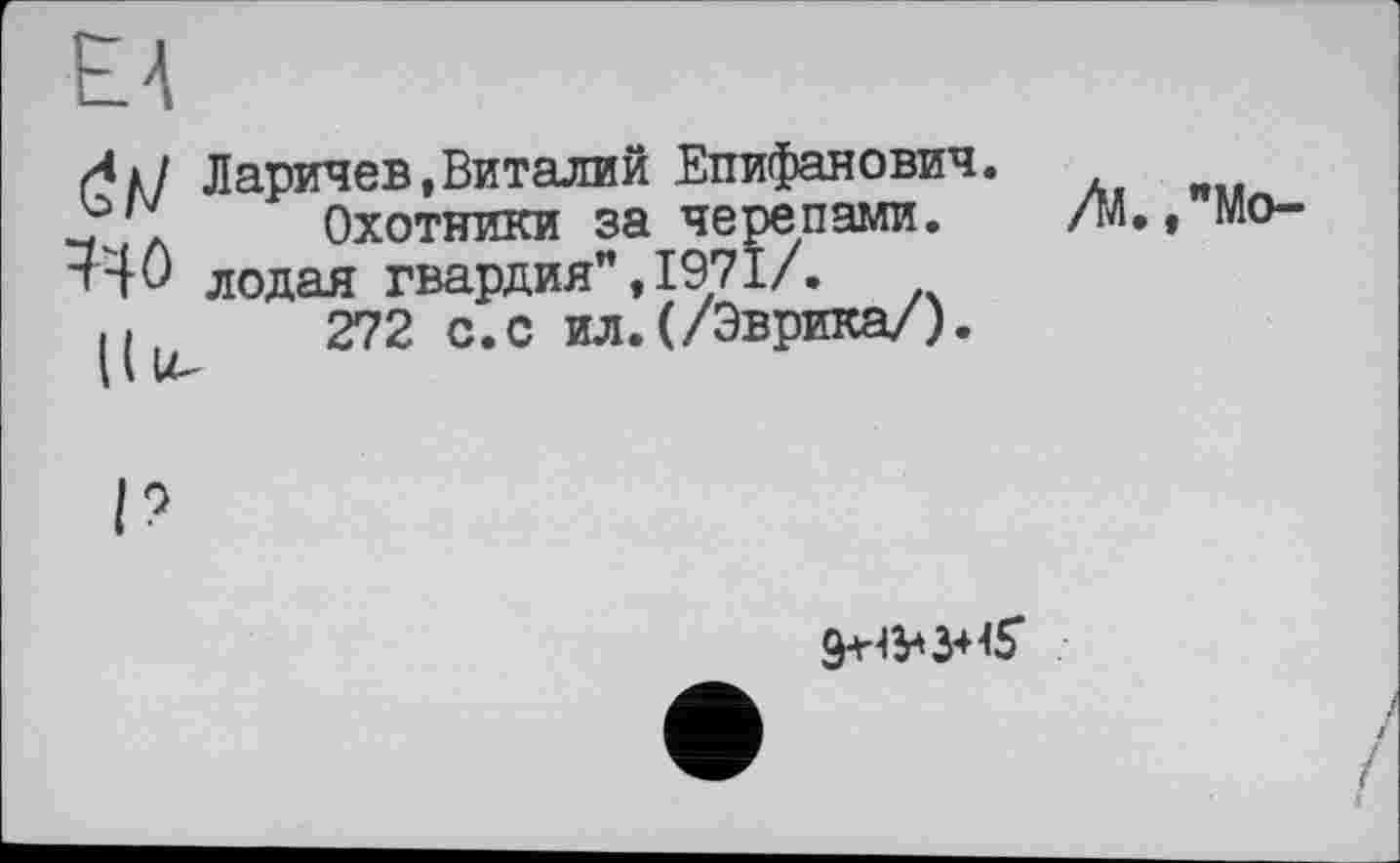 ﻿
а»/ Ларичев,Виталий Епифанович. .r'V	Охотники за черепами.
■W лодая гвардия”, 1971/.
и	272 с.с ил.(/Эврика/).
/М. ,"Мо-